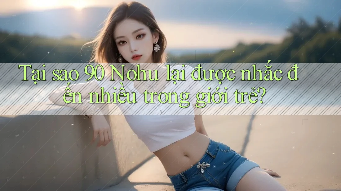 Tại sao 90 Nohu lại được nhắc đến nhiều trong giới trẻ? Tại sao 90 Nohu lại được nhắc đến nhiều trong giới trẻ?