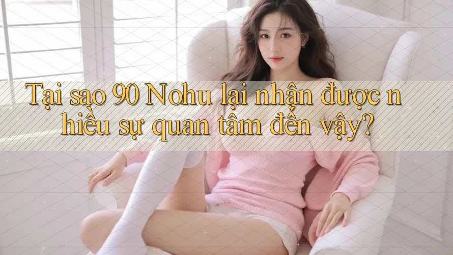 Tại sao 90 Nohu lại nhận được nhiều sự quan tâm đến vậy? Tại sao 90 Nohu lại nhận được nhiều sự quan tâm đến vậy?
