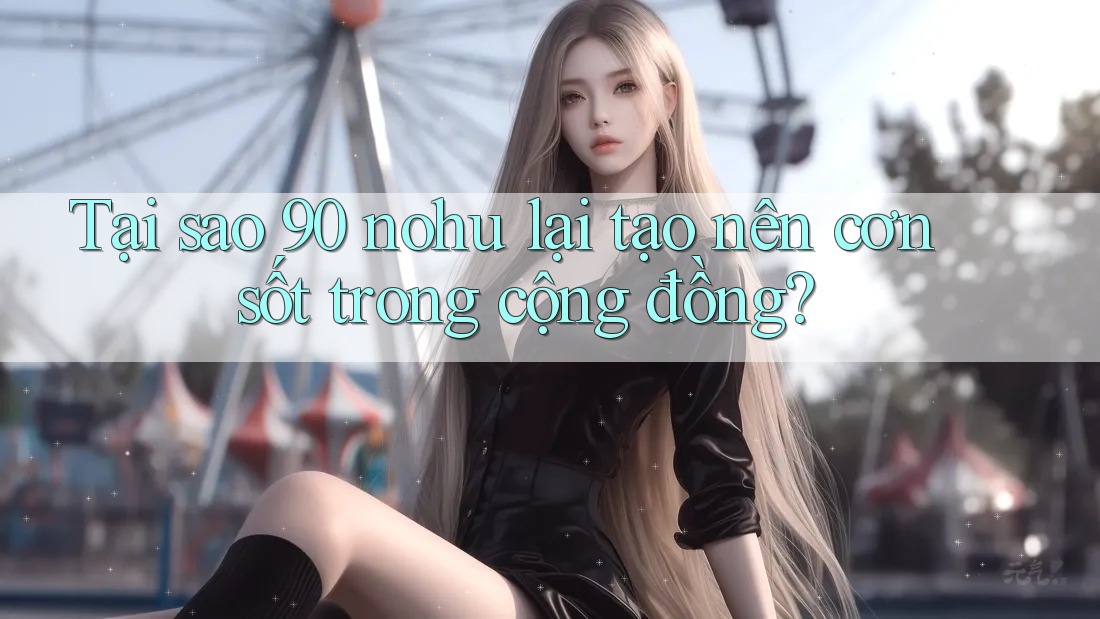 Tại sao 90 nohu lại tạo nên cơn sốt trong cộng đồng? Tại sao 90 nohu lại tạo nên cơn sốt trong cộng đồng?