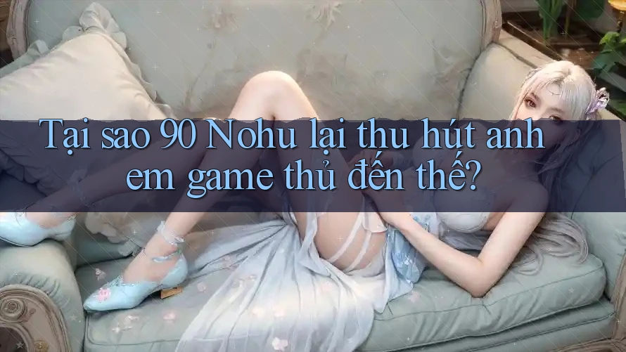 Tại sao 90 Nohu lại thu hút anh em game thủ đến thế?
