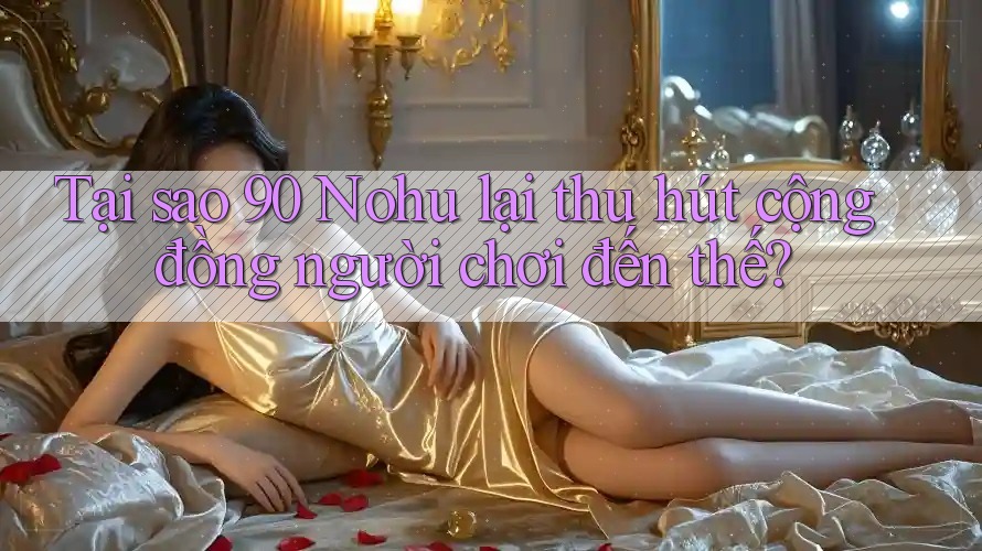 Tại sao 90 Nohu lại thu hút cộng đồng người chơi đến thế?