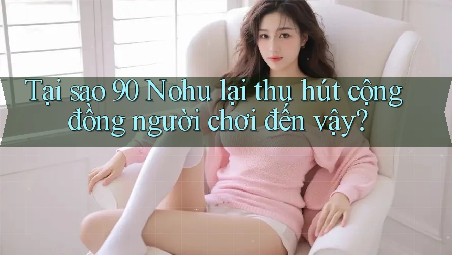 Tại sao 90 Nohu lại thu hút cộng đồng người chơi đến vậy?