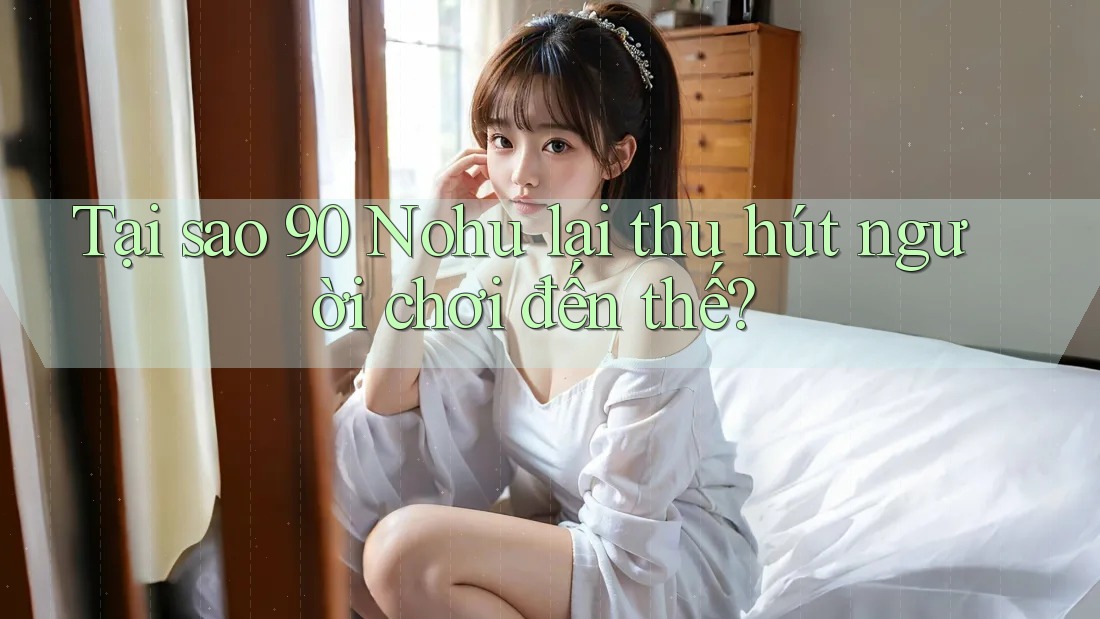 Tại sao 90 Nohu lại thu hút người chơi đến thế? Tại sao 90 Nohu lại thu hút người chơi đến thế?