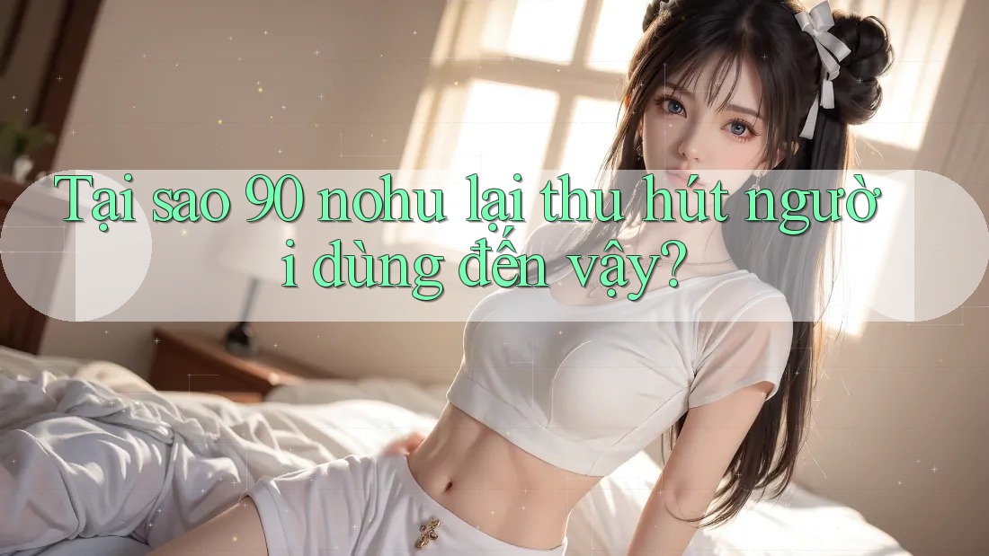 Tại sao 90 nohu lại thu hút người dùng đến vậy?