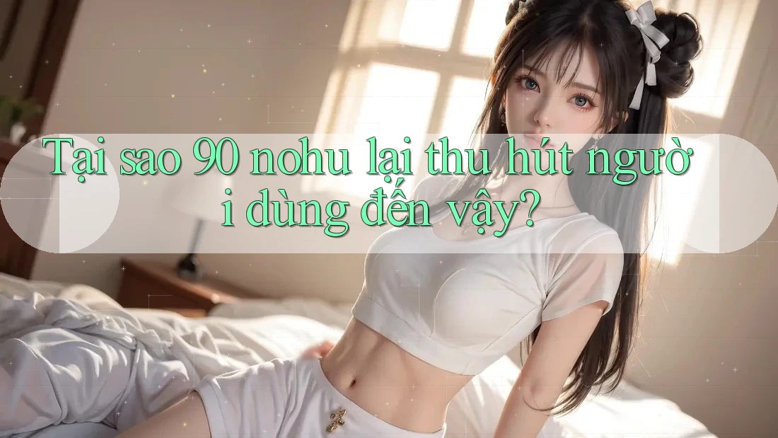 Tại sao 90 nohu lại thu hút người dùng đến vậy?