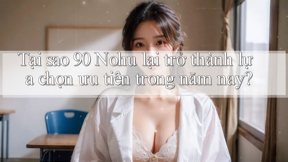 Tại sao 90 Nohu lại trở thành lựa chọn ưu tiên trong năm nay?