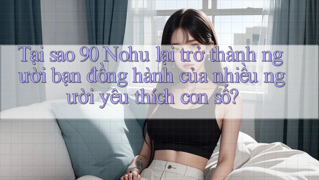 Tại sao 90 Nohu lại trở thành người bạn đồng hành của nhiều người yêu thích con số?