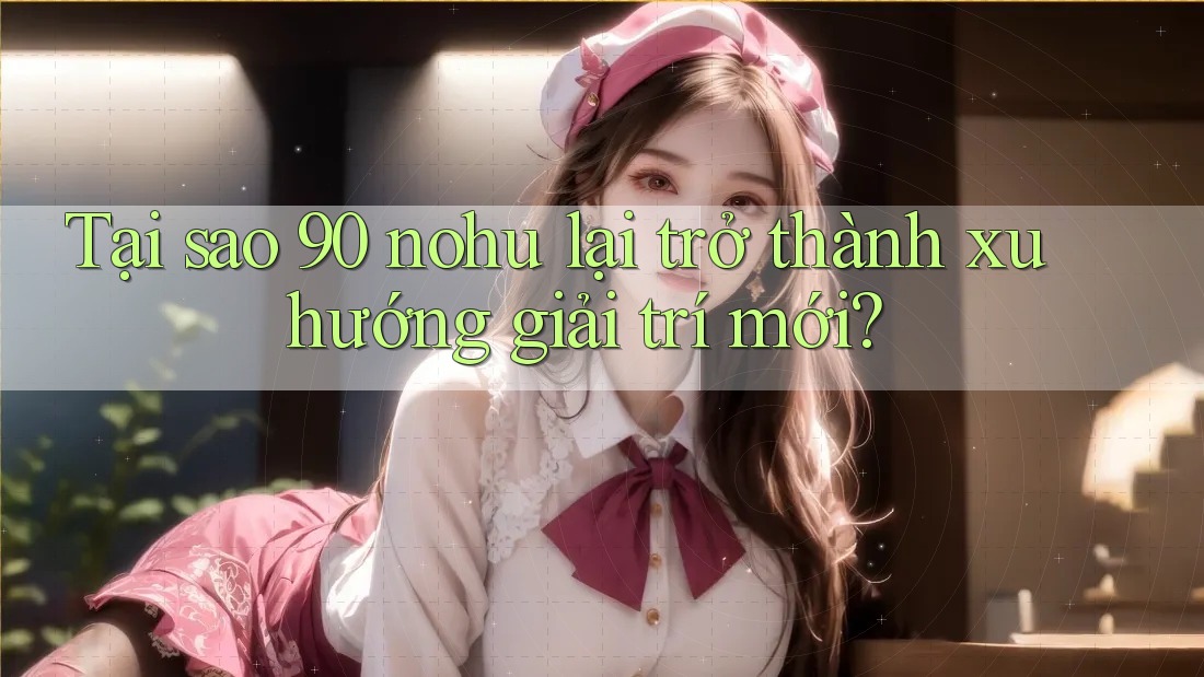 Tại sao 90 Nohu lại trở thành xu hướng giải trí mới? Tại sao 90 Nohu lại trở thành xu hướng giải trí mới?