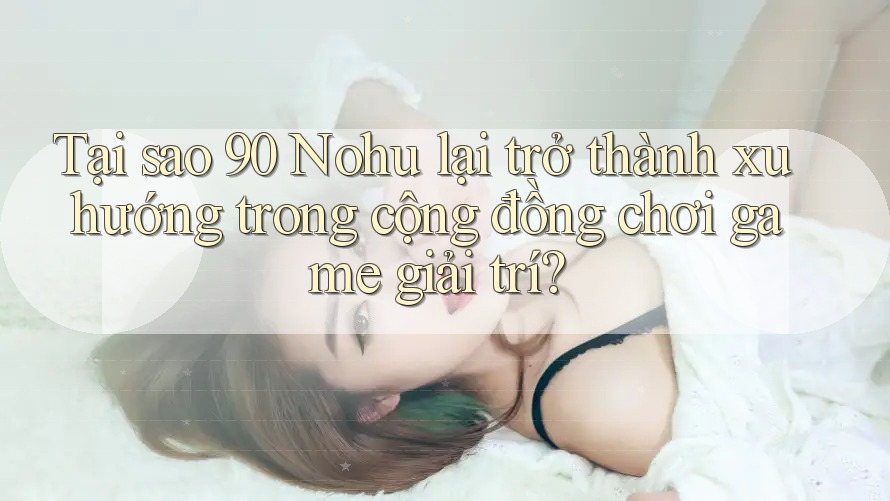 Tại sao 90 Nohu lại trở thành xu hướng trong cộng đồng chơi game giải trí? Tại sao 90 Nohu lại trở thành xu hướng trong cộng đồng chơi game giải trí?
