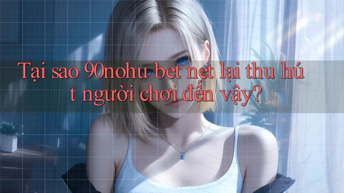 Tại sao 90nohu bet net lại thu hút người chơi đến vậy?
