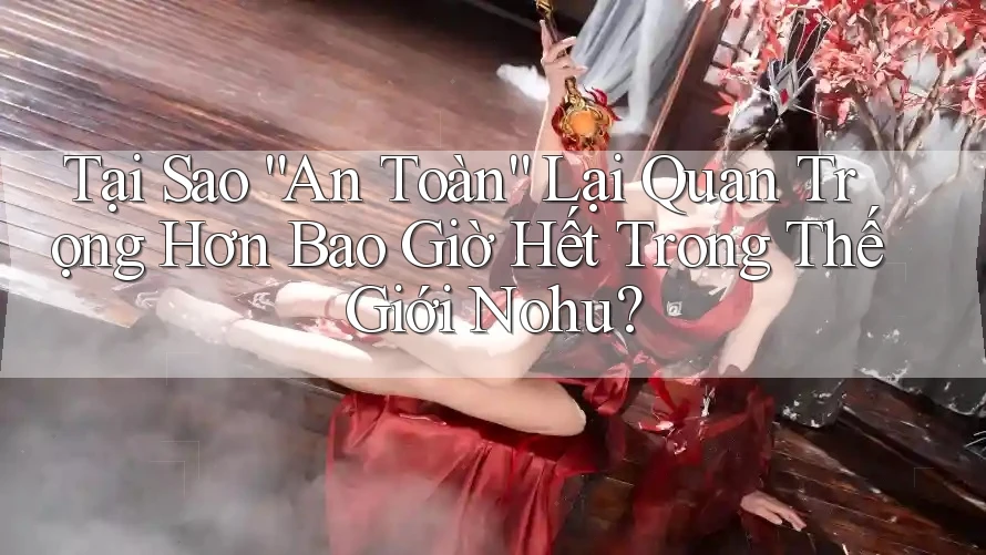 Tại Sao “An Toàn” Lại Quan Trọng Hơn Bao Giờ Hết Trong Thế Giới Nohu? Tại Sao “An Toàn” Lại Quan Trọng Hơn Bao Giờ Hết Trong Thế Giới Nohu?
