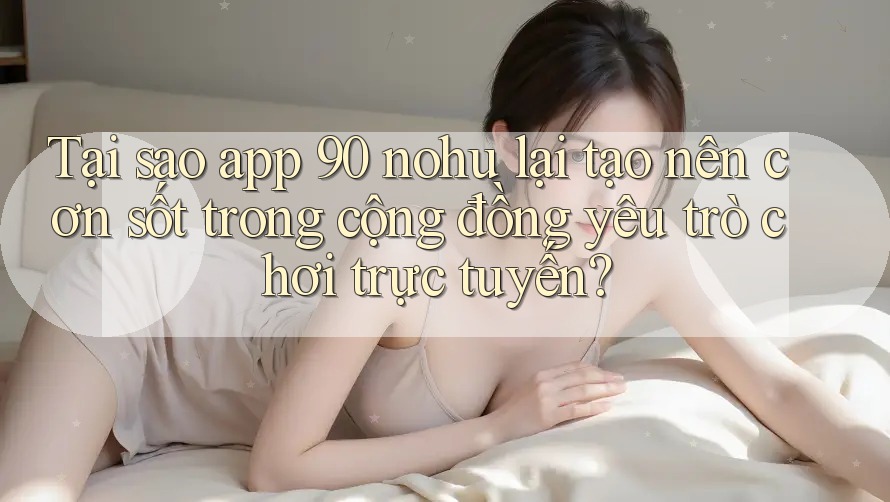 Tại sao app 90 nohu lại tạo nên cơn sốt trong cộng đồng yêu trò chơi trực tuyến?