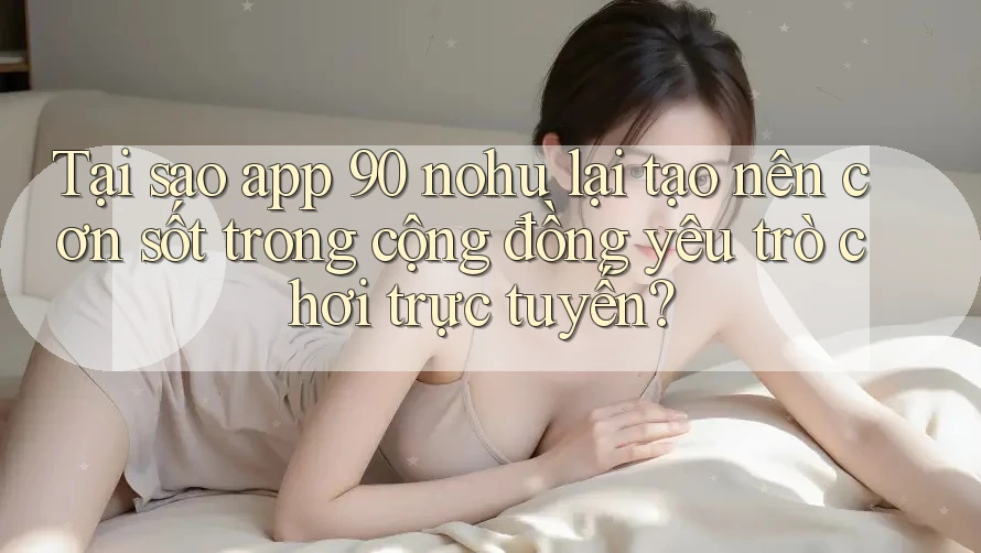 Tại sao app 90 nohu lại tạo nên cơn sốt trong cộng đồng yêu trò chơi trực tuyến?