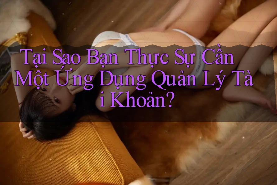 Tại Sao Bạn Thực Sự Cần Một Ứng Dụng Quản Lý Tài Khoản? Tại Sao Bạn Thực Sự Cần Một Ứng Dụng Quản Lý Tài Khoản?