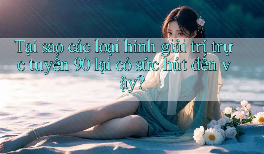 Tại sao các loại hình giải trí trực tuyến 90 lại có sức hút đến vậy? Tại sao các loại hình giải trí trực tuyến 90 lại có sức hút đến vậy?