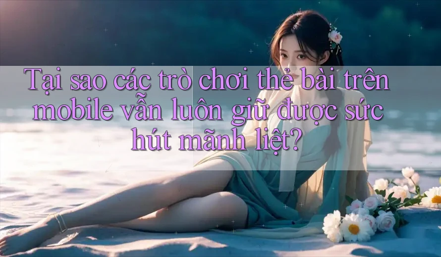 Tại sao các trò chơi thẻ bài trên mobile vẫn luôn giữ được sức hút mãnh liệt? Tại sao các trò chơi thẻ bài trên mobile vẫn luôn giữ được sức hút mãnh liệt?