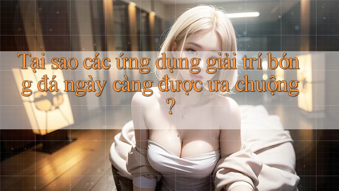 Tại sao các ứng dụng giải trí bóng đá ngày càng được ưa chuộng?