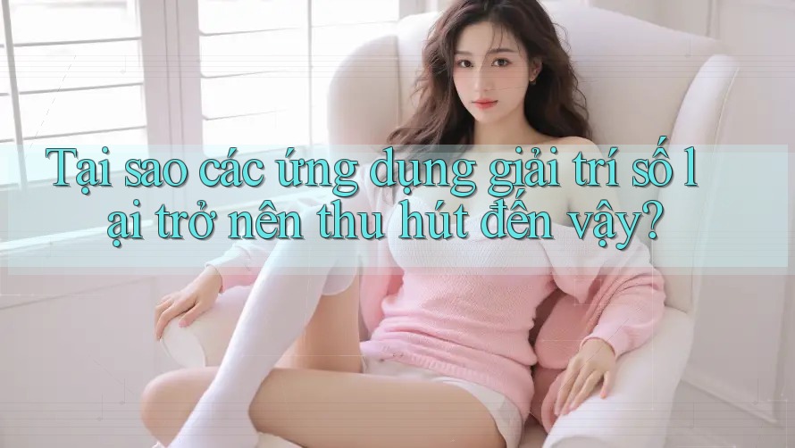 Tại sao các ứng dụng giải trí số lại trở nên thu hút đến vậy? Tại sao các ứng dụng giải trí số lại trở nên thu hút đến vậy?