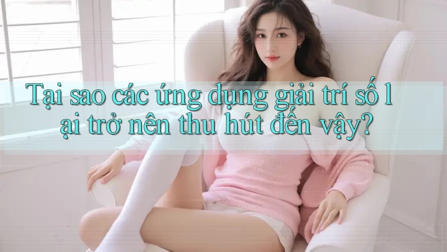 Tại sao các ứng dụng giải trí số lại trở nên thu hút đến vậy?