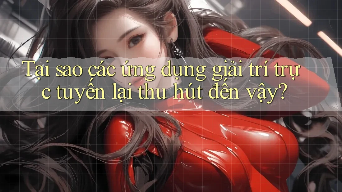 Tại sao các ứng dụng giải trí trực tuyến lại thu hút đến vậy? Tại sao các ứng dụng giải trí trực tuyến lại thu hút đến vậy?