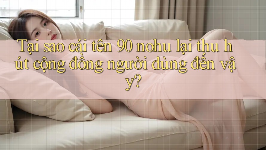 Tại sao cái tên 90 nohu lại thu hút cộng đồng người dùng đến vậy? Tại sao cái tên 90 nohu lại thu hút cộng đồng người dùng đến vậy?