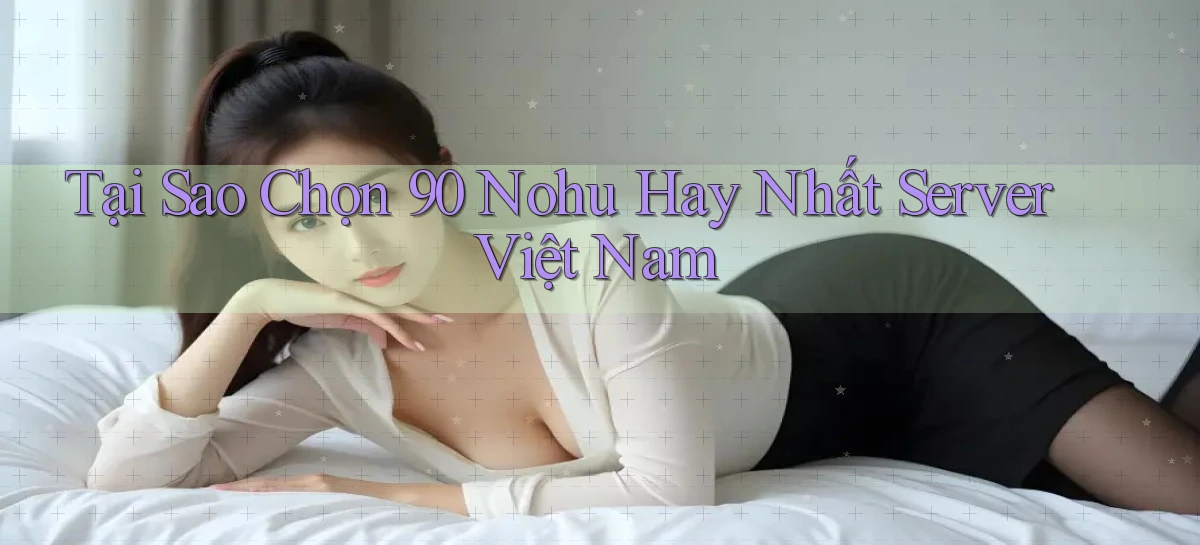 tại sao chọn 90 nohu hay nhất server việt nam