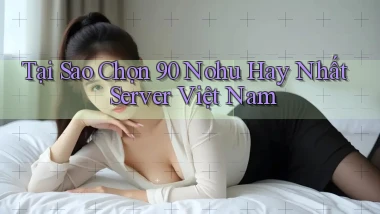 tại sao chọn 90 nohu hay nhất server việt nam