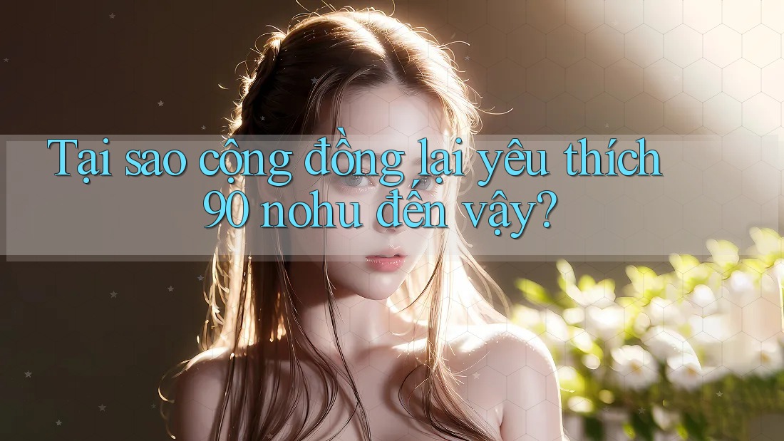 Tại sao cộng đồng lại yêu thích 90 nohu đến vậy?