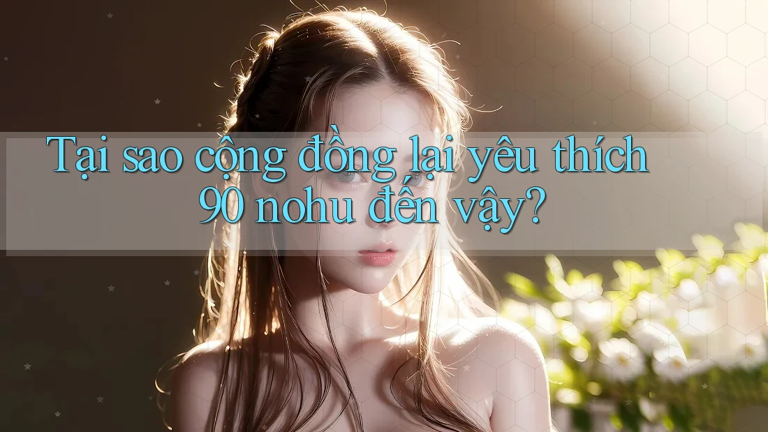 Tại sao cộng đồng lại yêu thích 90 nohu đến vậy? Tại sao cộng đồng lại yêu thích 90 nohu đến vậy?
