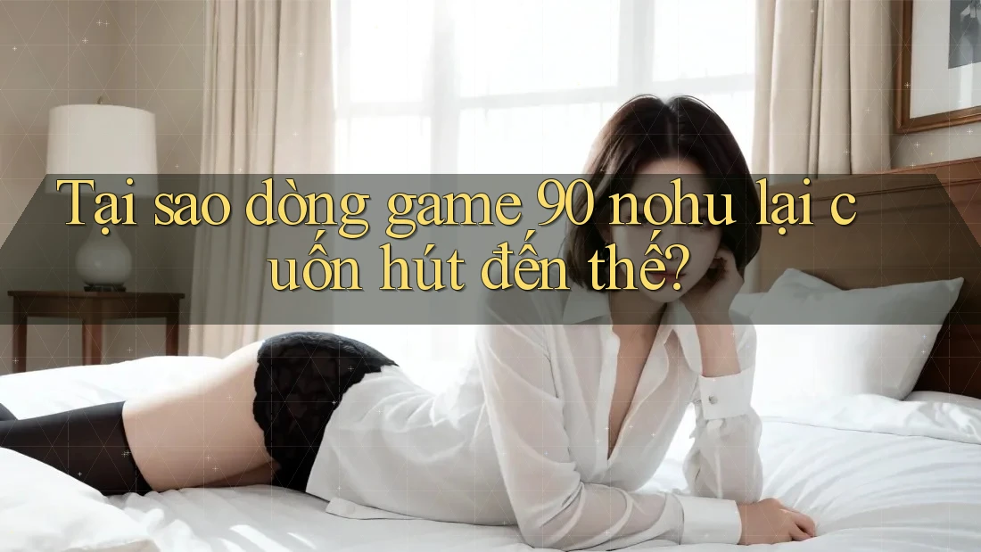 Tại sao dòng game 90 nohu lại cuốn hút đến thế?