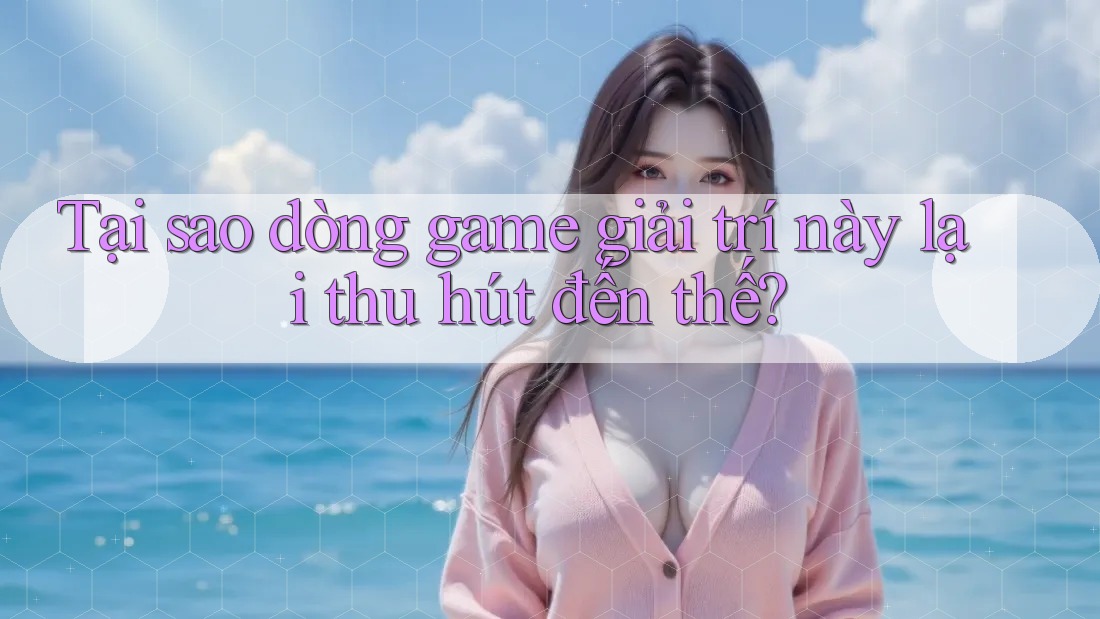 Tại sao dòng game giải trí này lại thu hút đến thế?