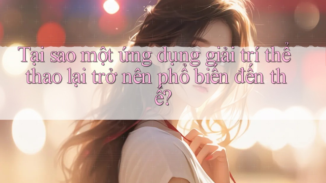 Tại sao một ứng dụng giải trí thể thao lại trở nên phổ biến đến thế?