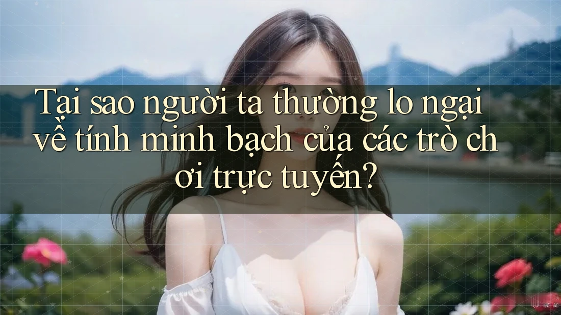 Tại sao người ta thường lo ngại về tính minh bạch của các trò chơi trực tuyến?