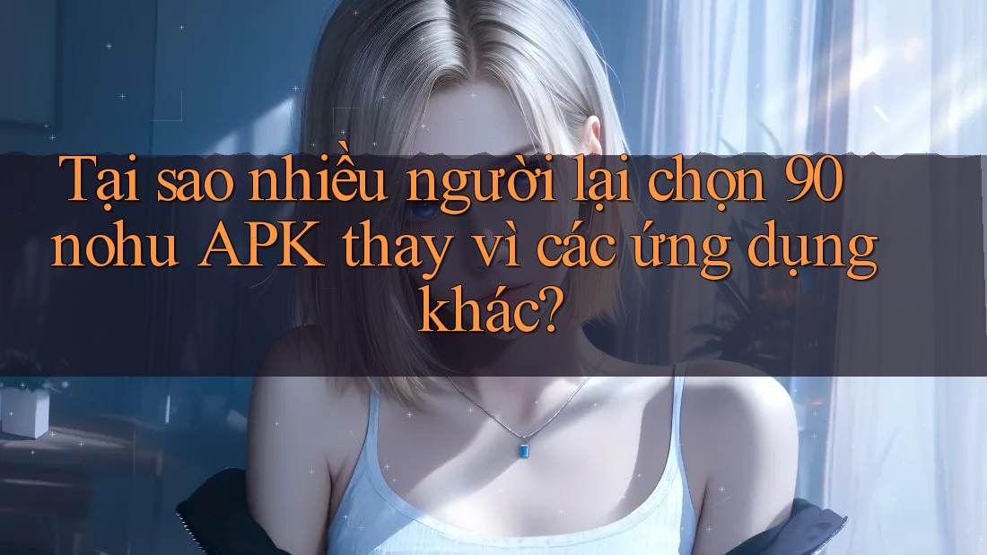 Tại sao nhiều người lại chọn 90 nohu APK thay vì các ứng dụng khác? Tại sao nhiều người lại chọn 90 nohu APK thay vì các ứng dụng khác?