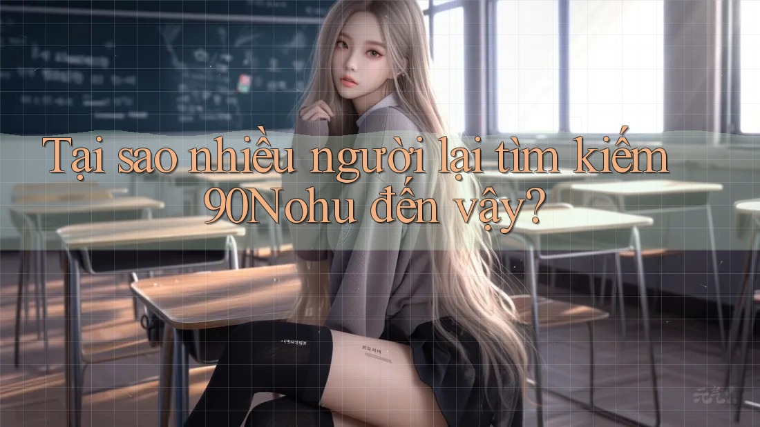 Tại sao nhiều người lại tìm kiếm 90Nohu đến vậy? Tại sao nhiều người lại tìm kiếm 90Nohu đến vậy?