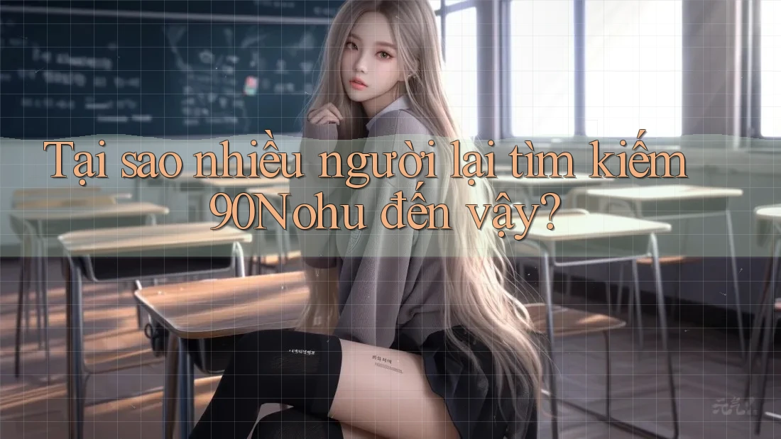 Tại sao nhiều người lại tìm kiếm 90Nohu đến vậy?
