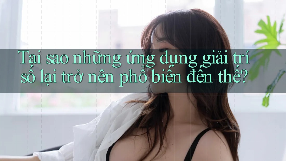Tại sao những ứng dụng giải trí số lại trở nên phổ biến đến thế? Tại sao những ứng dụng giải trí số lại trở nên phổ biến đến thế?