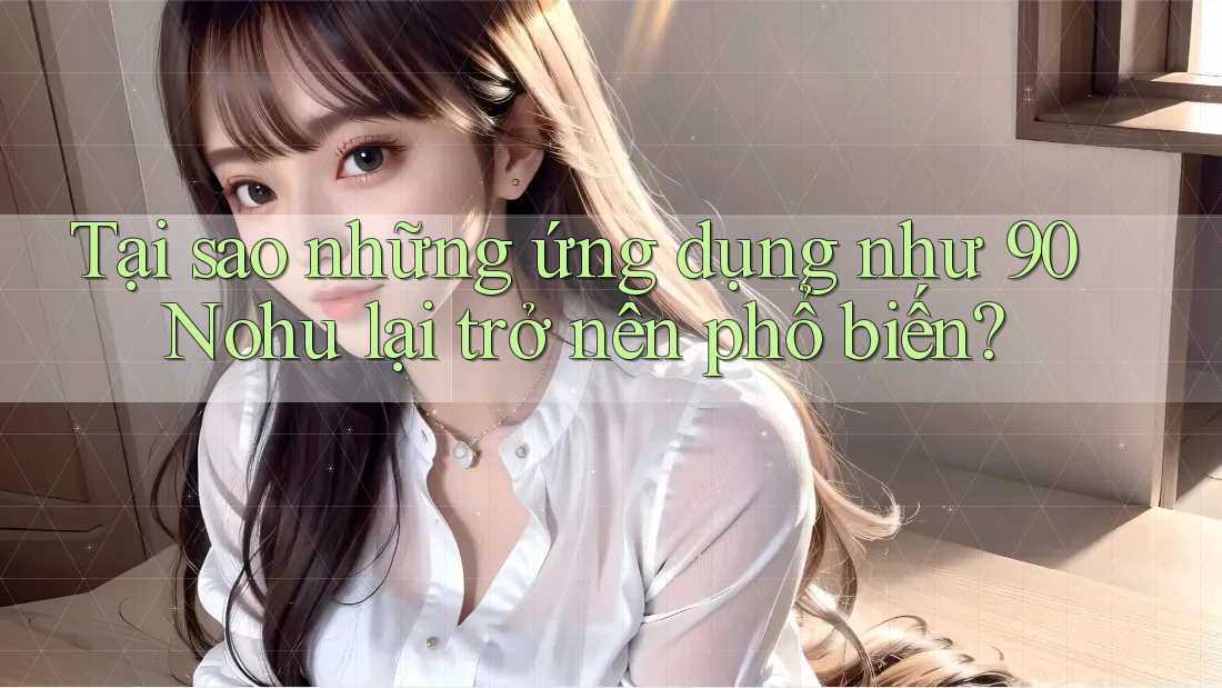 Tại sao những ứng dụng như 90 Nohu lại trở nên phổ biến?