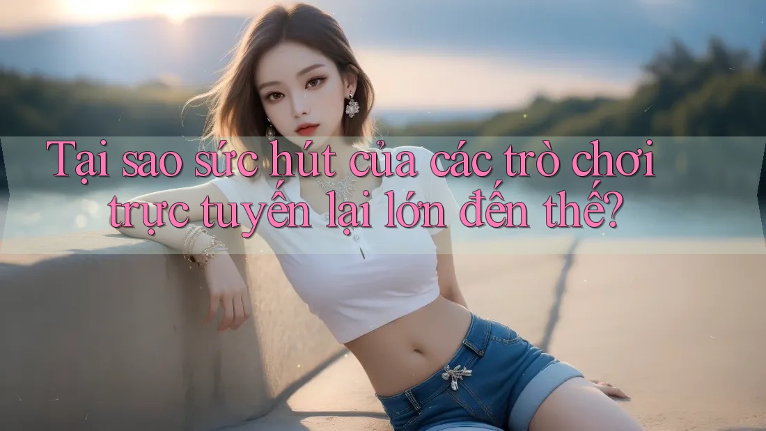 Tại sao sức hút của các trò chơi trực tuyến lại lớn đến thế?