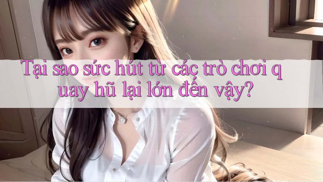 Tại sao sức hút từ các trò chơi quay hũ lại lớn đến vậy? Tại sao sức hút từ các trò chơi quay hũ lại lớn đến vậy?