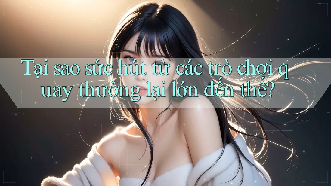Tại sao sức hút từ các trò chơi quay thưởng lại lớn đến thế? Tại sao sức hút từ các trò chơi quay thưởng lại lớn đến thế?