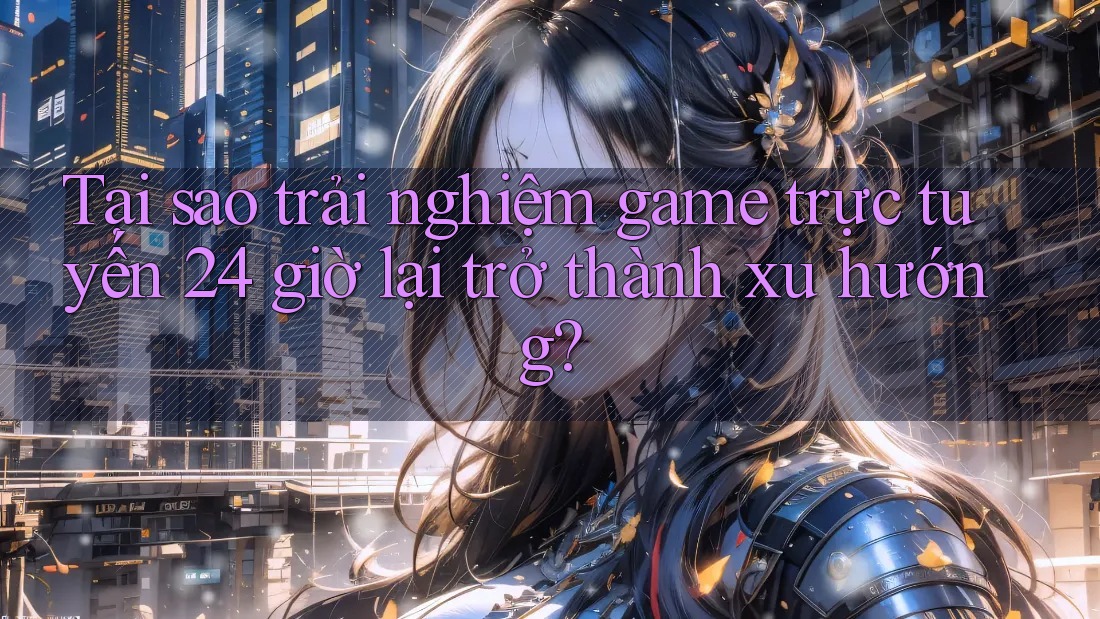 Tại sao trải nghiệm game trực tuyến 24 giờ lại trở thành xu hướng? Tại sao trải nghiệm game trực tuyến 24 giờ lại trở thành xu hướng?