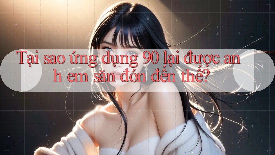 Tại sao ứng dụng 90 lại được anh em săn đón đến thế?