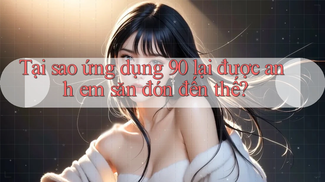 Tại sao ứng dụng 90 lại được anh em săn đón đến thế? Tại sao ứng dụng 90 lại được anh em săn đón đến thế?