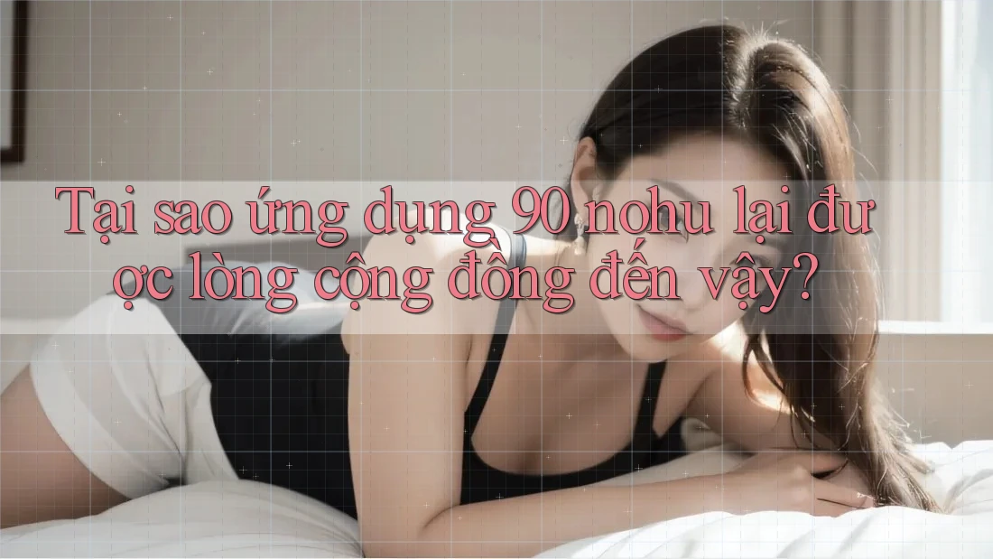 Tại sao ứng dụng 90 nohu lại được lòng cộng đồng đến vậy?