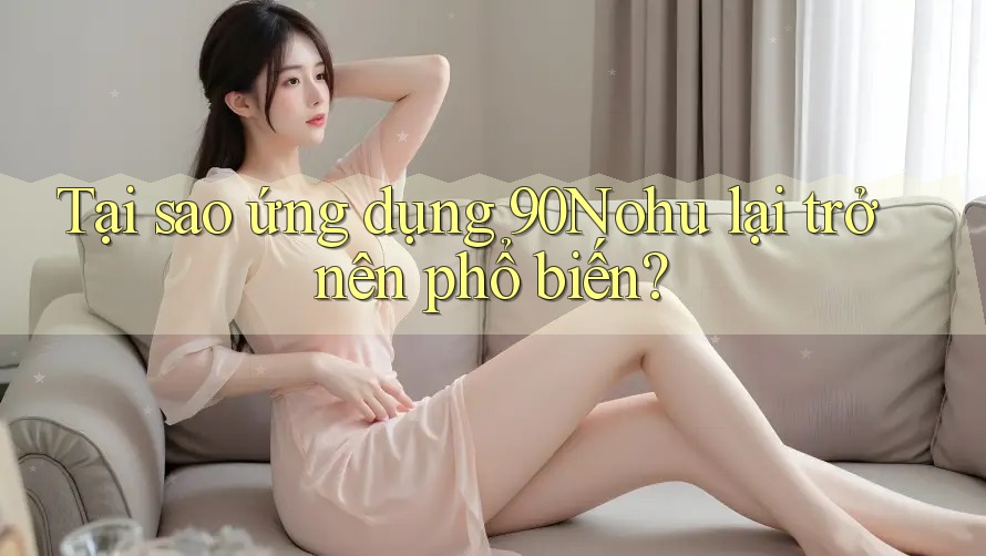Tại sao ứng dụng 90Nohu lại trở nên phổ biến?