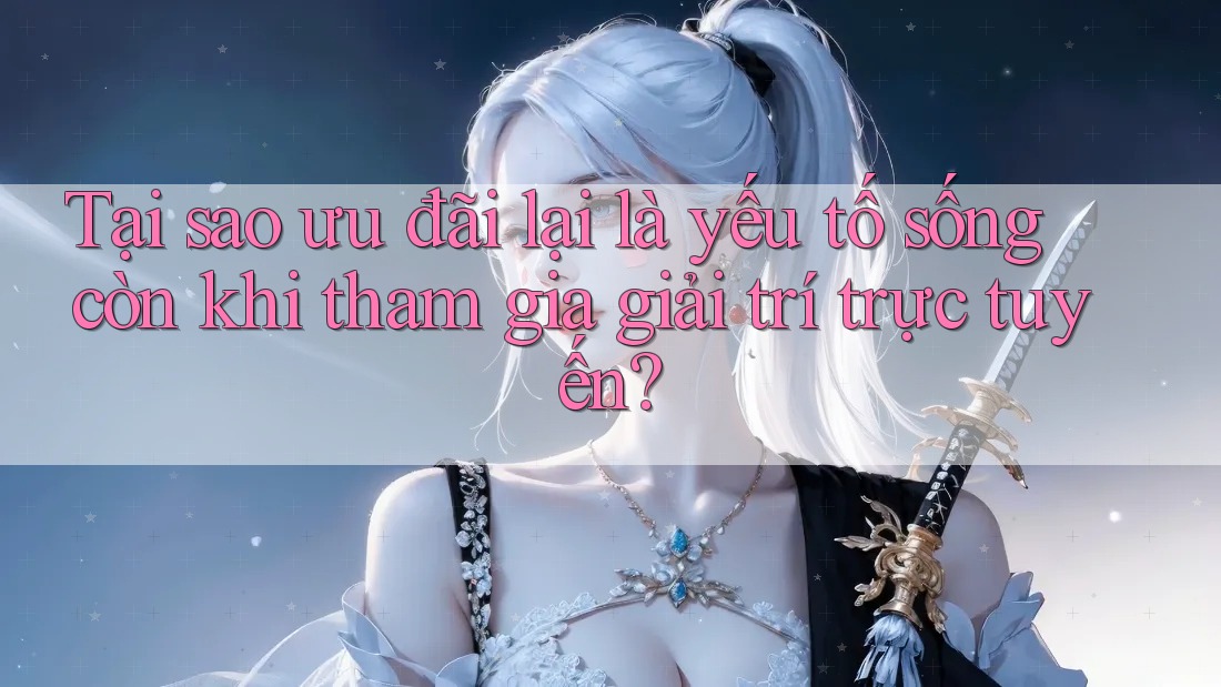 Tại sao ưu đãi lại là yếu tố sống còn khi tham gia giải trí trực tuyến?