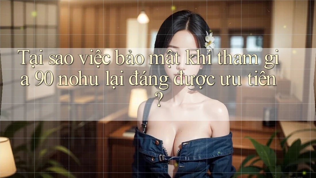 Tại sao việc bảo mật khi tham gia 90 nohu lại đáng được ưu tiên?