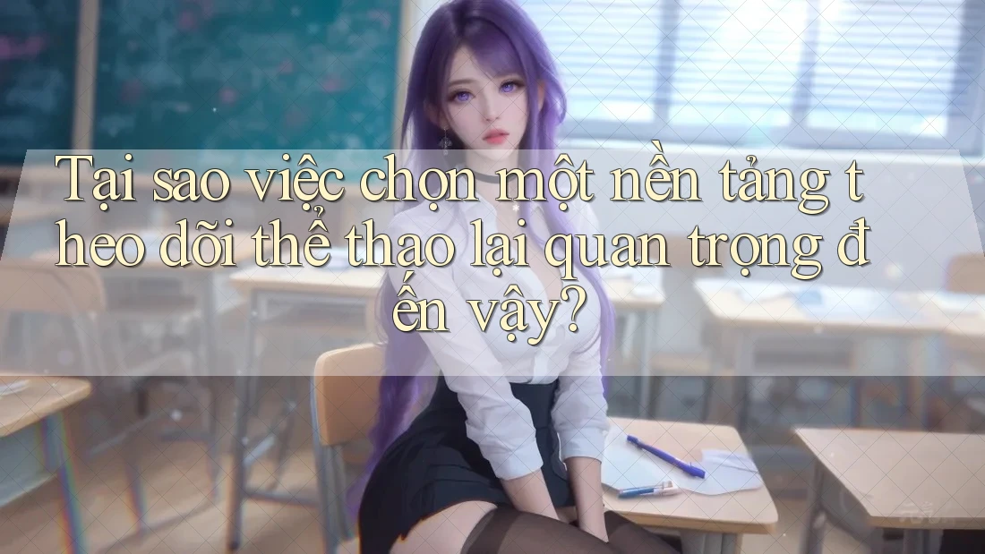 Tại sao việc chọn một nền tảng theo dõi thể thao lại quan trọng đến vậy?