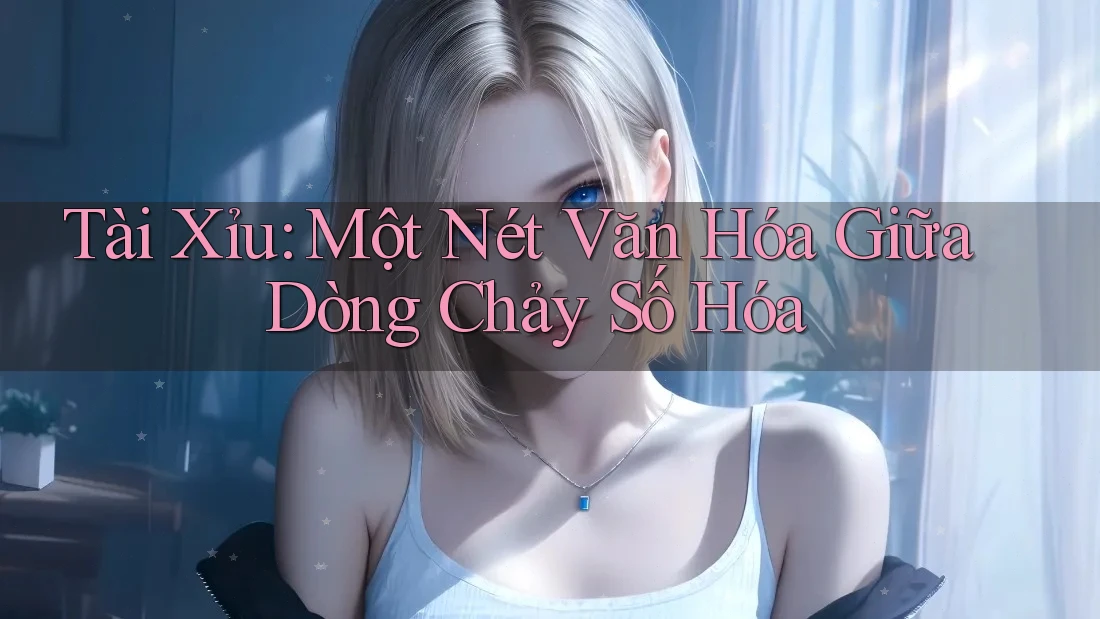 Tài Xỉu: Một Nét Văn Hóa Giữa Dòng Chảy Số Hóa Tài Xỉu: Một Nét Văn Hóa Giữa Dòng Chảy Số Hóa